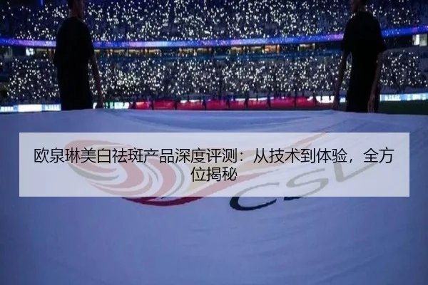 欧泉琳美白祛斑产品深度评测：从技术到体验，全方位揭秘