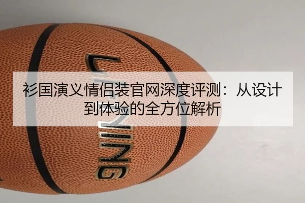 衫国演义情侣装官网深度评测：从设计到体验的全方位解析 - PG