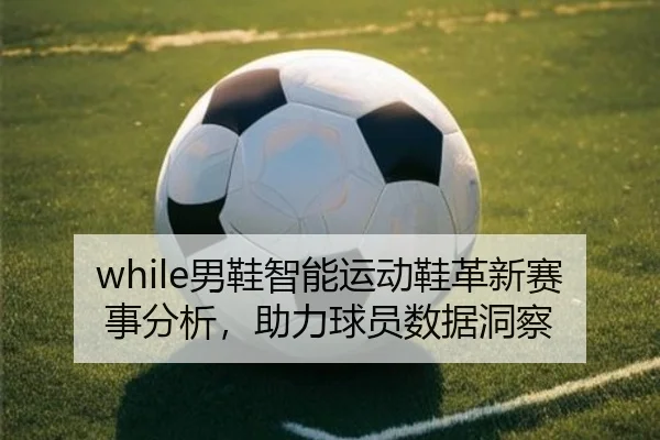 while男鞋智能运动鞋革新赛事分析，助力球员数据洞察